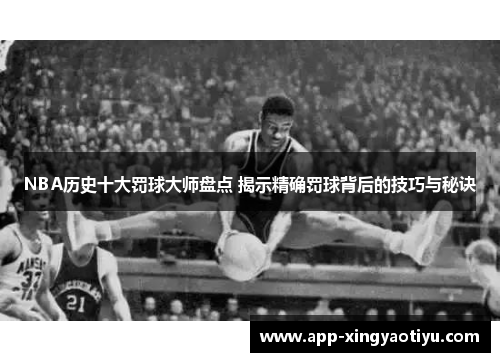 NBA历史十大罚球大师盘点 揭示精确罚球背后的技巧与秘诀