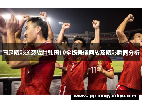 国足精彩逆袭战胜韩国10全场录像回放及精彩瞬间分析