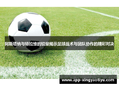 阿斯塔纳与特拉维的较量揭示足球战术与团队协作的精彩对决